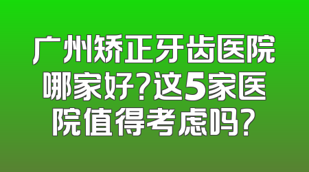 广州矫正牙齿医院哪家好？这5家医院值得考虑吗？