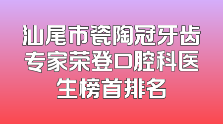 汕尾市瓷陶冠牙齿专家荣登口腔科医生榜首排名