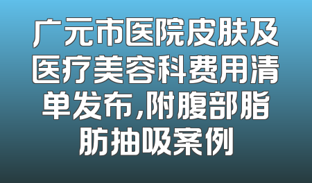 广元市医院皮肤及医疗美容科费用清单发布，附腹部脂肪抽吸案例