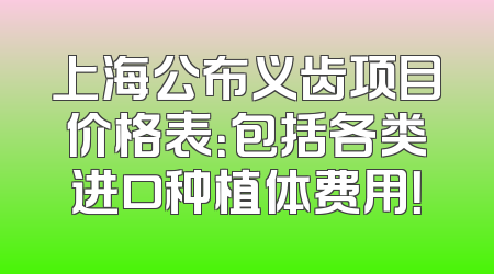上海公布义齿项目价格表：包括各类进口种植体费用！