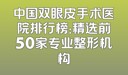 中国双眼皮手术医院排行榜：精选前50家专业整形机构