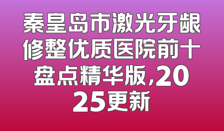 秦皇岛市激光牙龈修整优质医院前十盘点精华版，2025更新