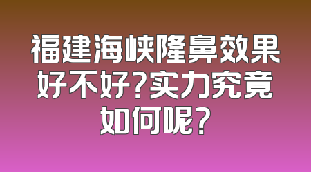 福建海峡隆鼻效果好不好？实力究竟如何呢？