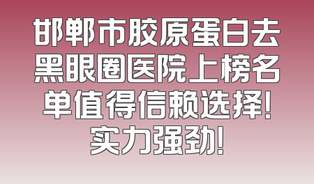 邯郸市胶原蛋白去黑眼圈医院上榜名单值得信赖选择！实力强劲！
