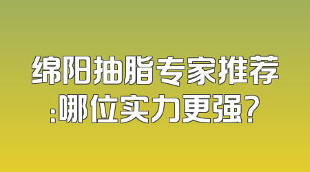 绵阳抽脂专家推荐：哪位实力更强？