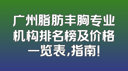 广州脂肪丰胸专业机构排名榜及价格一览表，指南!