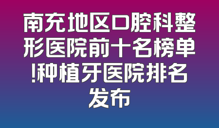 南充地区口腔科整形医院前十名榜单！种植牙医院排名发布