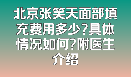 北京张笑天面部填充费用多少？具体情况如何？附医生介绍