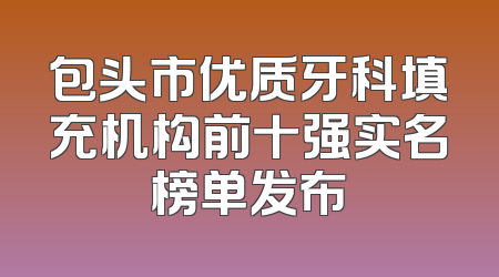 包头市优质牙科填充机构前十强实名榜单发布