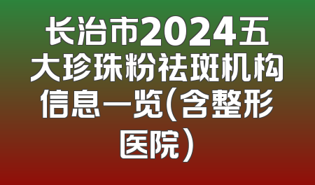 长治市2024五大珍珠粉祛斑机构信息一览（含整形医院）
