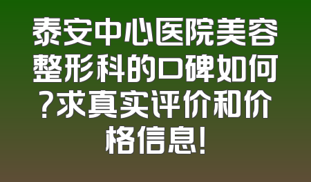 泰安中心医院美容整形科的口碑如何？求真实评价和价格信息！