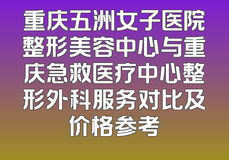 重庆五洲女子医院整形美容中心与重庆急救医疗中心整形外科服务对比及价格参考