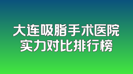 大连吸脂手术医院实力对比排行榜