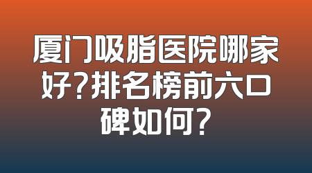 厦门吸脂医院哪家好？排名榜前六口碑如何？