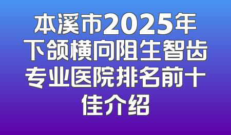 本溪市2025年下颌横向阻生智齿专业医院排名前十佳介绍