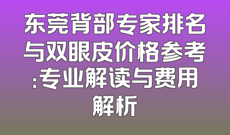 东莞背部专家排名与双眼皮价格参考：专业解读与费用解析