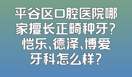 平谷区口腔医院哪家擅长正畸种牙？恺乐、德泽、博爱牙科怎么样？