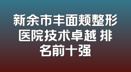 新余市丰面颊整形医院技术卓越 排名前十强