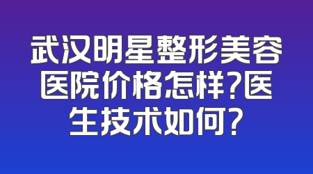 武汉明星整形美容医院价格怎样？医生技术如何？