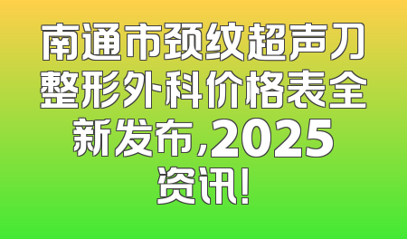 南通市颈纹超声刀整形外科价格表全新发布，2025资讯！