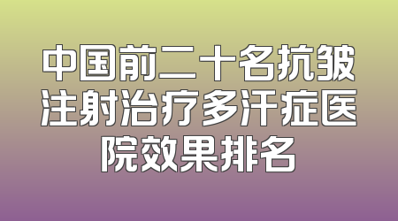 中国前二十名抗皱注射治疗多汗症医院效果排名