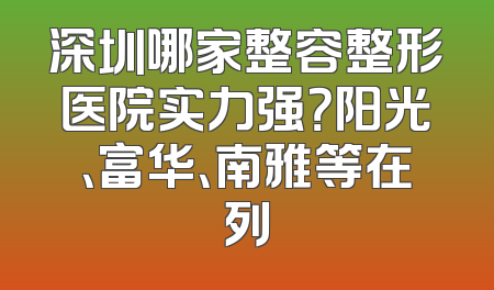 深圳哪家整容整形医院实力强？阳光、富华、南雅等在列