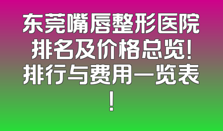 东莞嘴唇整形医院排名及价格总览！排行与费用一览表！