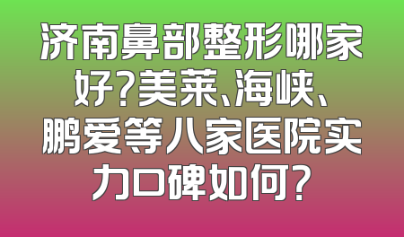 济南鼻部整形哪家好？美莱、海峡、鹏爱等八家医院实力口碑如何？