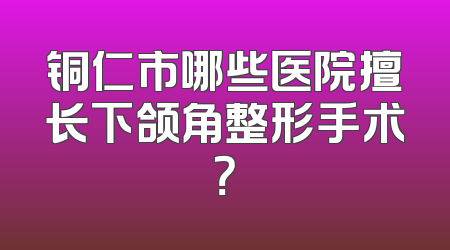 铜仁市哪些医院擅长下颌角整形手术？