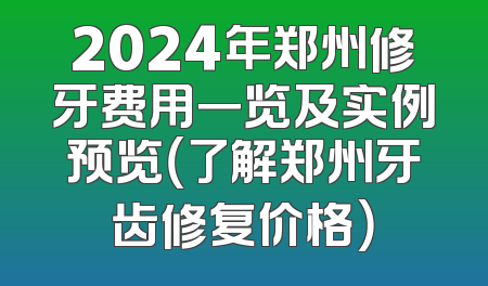 2024年郑州修牙费用一览及实例预览（了解郑州牙齿修复价格）