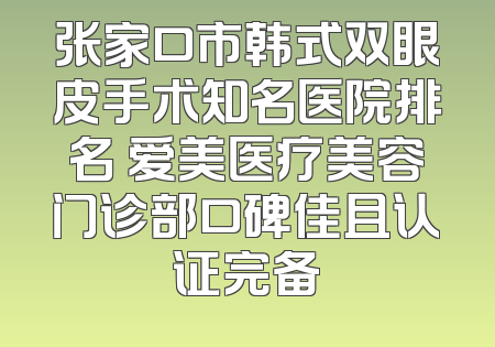 张家口市韩式双眼皮手术知名医院排名 爱美医疗美容门诊部口碑佳且认证完备