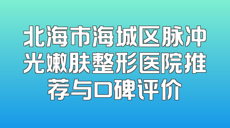北海市海城区脉冲光嫩肤整形医院推荐与口碑评价