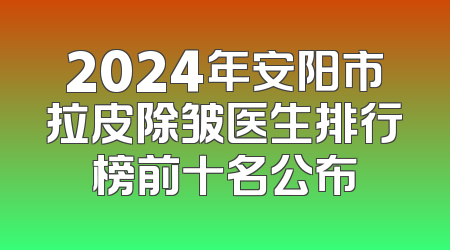 2024年安阳市拉皮除皱医生排行榜前十名公布
