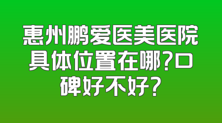 惠州鹏爱医美医院具体位置在哪？口碑好不好？