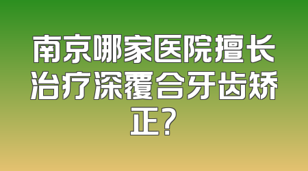 南京哪家医院擅长治疗深覆合牙齿矫正？