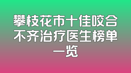 攀枝花市十佳咬合不齐治疗医生榜单一览