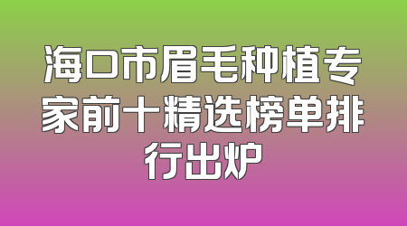 海口市眉毛种植专家前十精选榜单排行出炉