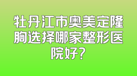牡丹江市奥美定隆胸选择哪家整形医院好？