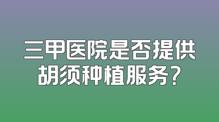 三甲医院是否提供胡须种植服务？