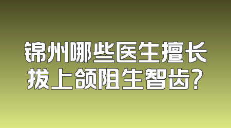 锦州哪些医生擅长拔上颌阻生智齿？