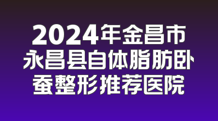 2024年金昌市永昌县自体脂肪卧蚕整形推荐医院