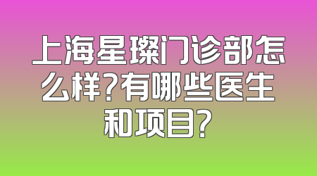 上海星璨门诊部怎么样？有哪些医生和项目？