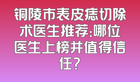 铜陵市表皮痣切除术医生推荐：哪位医生上榜并值得信任？