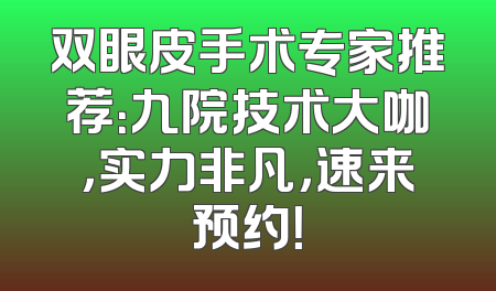 双眼皮手术专家推荐：九院技术大咖，实力非凡，速来预约！