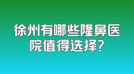 徐州有哪些隆鼻医院值得选择？