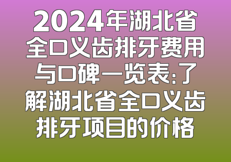 2024年湖北省全口义齿排牙费用与口碑一览表：了解湖北省全口义齿排牙项目的价格