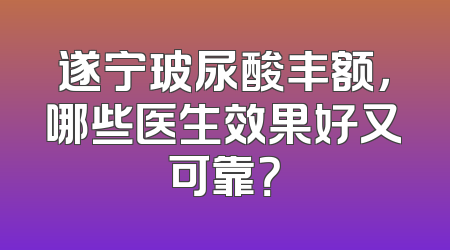 遂宁玻尿酸丰额，哪些医生效果好又可靠？