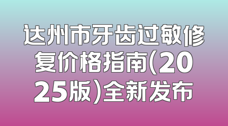 达州市牙齿过敏修复价格指南（2025版）全新发布