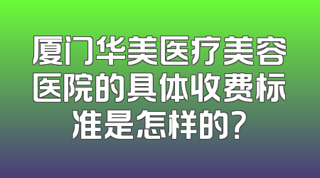 厦门华美医疗美容医院的具体收费标准是怎样的？