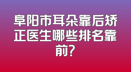 阜阳市耳朵靠后矫正医生哪些排名靠前？